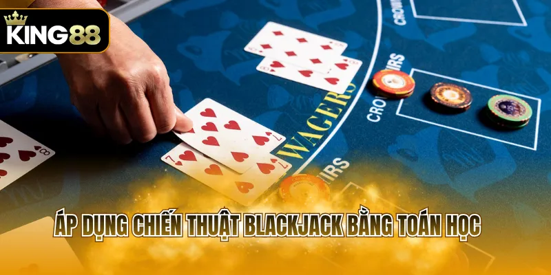 Áp dụng chiến thuật Blackjack bằng toán học