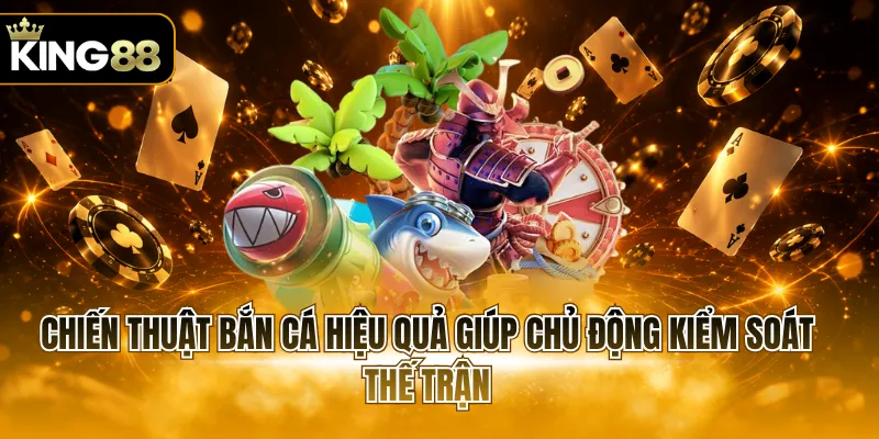 Chiến thuật bắn cá hiệu quả giúp chủ động kiểm soát thế trận