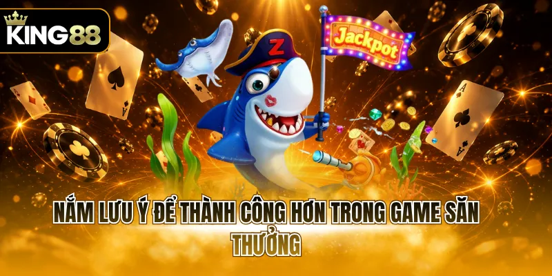 Nắm lưu ý để thành công hơn trong game săn thưởng